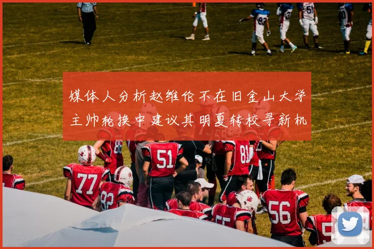 媒体人分析赵维伦不在旧金山大学主帅轮换中建议其明夏转校寻新机会