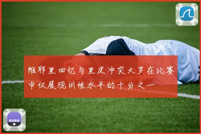 维耶里回忆与里皮冲突大罗在比赛中仅展现训练水平的十分之一