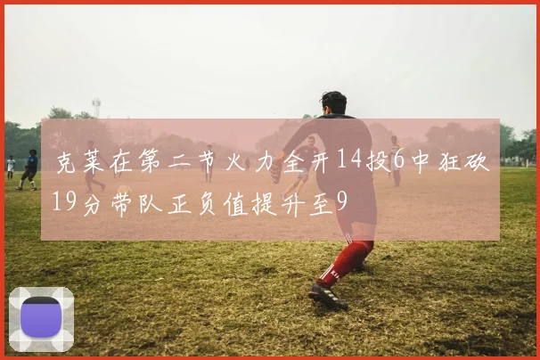 克莱在第二节火力全开14投6中狂砍19分带队正负值提升至9