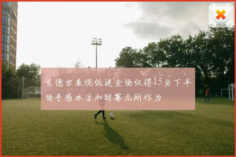 兰德尔表现低迷全场仅得15分下半场手感冰凉加时赛无所作为