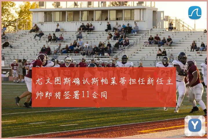 尤文图斯确认斯帕莱蒂担任新任主帅即将签署11合同