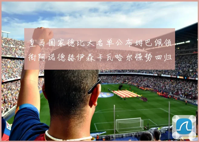皇马国家德比大名单公布姆巴佩领衔阿诺德赫伊森卡瓦哈尔强势回归