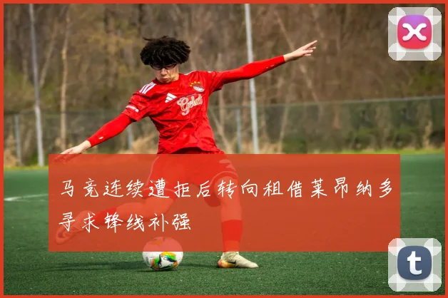 马竞连续遭拒后转向租借莱昂纳多寻求锋线补强