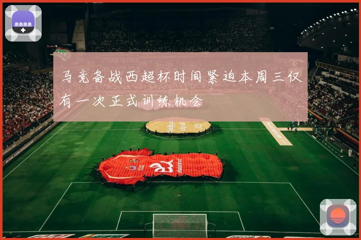 马竞备战西超杯时间紧迫本周三仅有一次正式训练机会