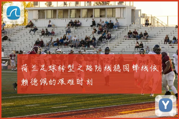 荷兰足球转型之路防线稳固锋线依赖德佩的艰难时刻