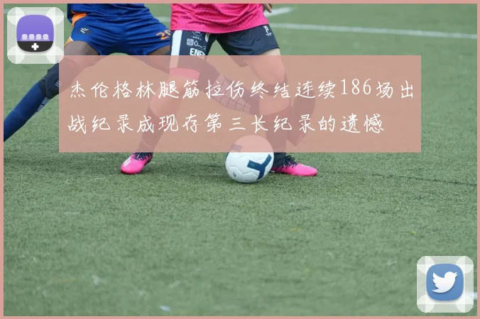 杰伦格林腿筋拉伤终结连续186场出战纪录成现存第三长纪录的遗憾