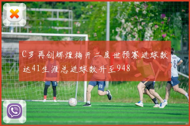 C罗再创辉煌梅开二度世预赛进球数达41生涯总进球数升至948