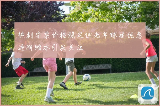 热刺季票价格稳定但老年球迷优惠逐渐缩水引发关注