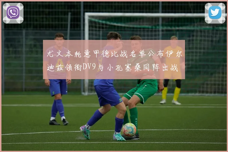 尤文本轮意甲德比战名单公布伊尔迪兹领衔DV9与小孔塞桑同阵出战