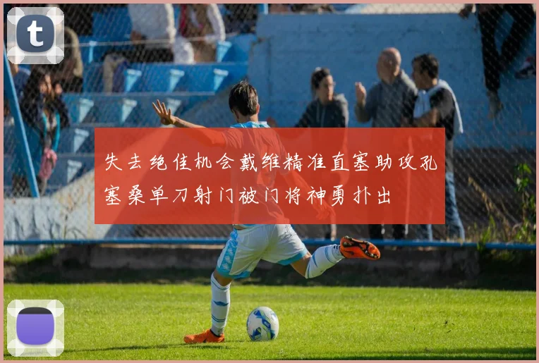 失去绝佳机会戴维精准直塞助攻孔塞桑单刀射门被门将神勇扑出