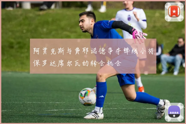 阿贾克斯与费耶诺德争夺锋线小将保罗达席尔瓦的转会机会