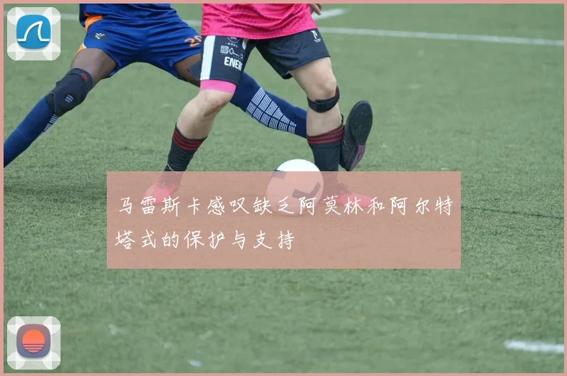 马雷斯卡感叹缺乏阿莫林和阿尔特塔式的保护与支持