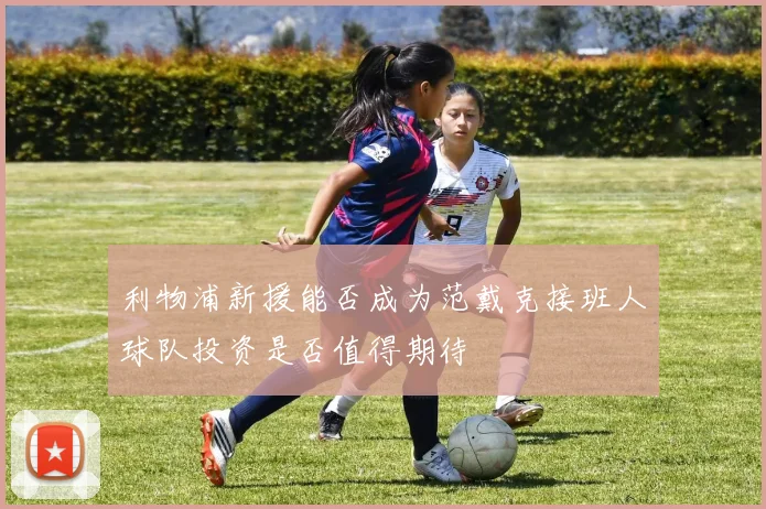 利物浦新援能否成为范戴克接班人球队投资是否值得期待