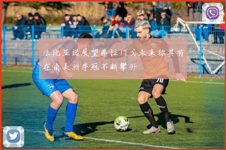 法比亚诺展望弗拉门戈未来称其将在南美洲夺冠不断攀升