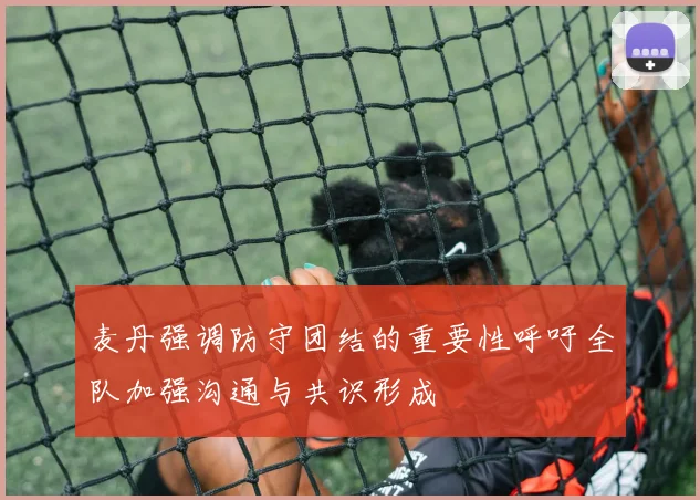 麦丹强调防守团结的重要性呼吁全队加强沟通与共识形成