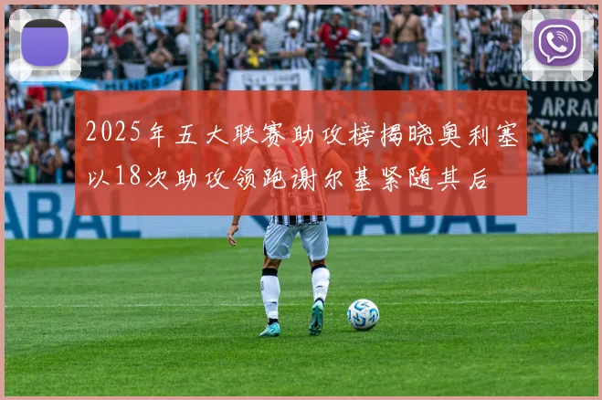 2025年五大联赛助攻榜揭晓奥利塞以18次助攻领跑谢尔基紧随其后