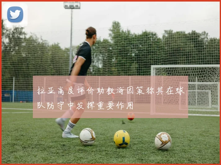 拉亚高度评价助教海因策称其在球队防守中发挥重要作用
