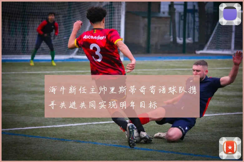 海牛新任主帅里斯蒂奇寄语球队携手共进共同实现明年目标