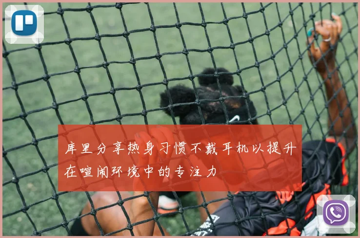 库里分享热身习惯不戴耳机以提升在喧闹环境中的专注力